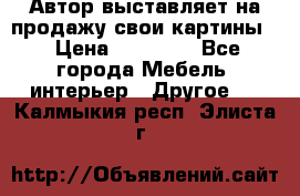 Автор выставляет на продажу свои картины  › Цена ­ 22 000 - Все города Мебель, интерьер » Другое   . Калмыкия респ.,Элиста г.